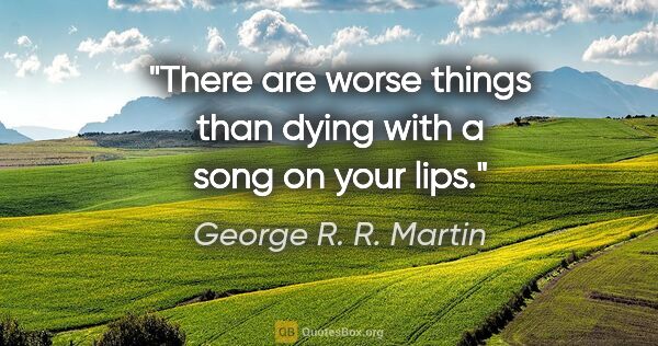 George R. R. Martin quote: "There are worse things than dying with a song on your lips."