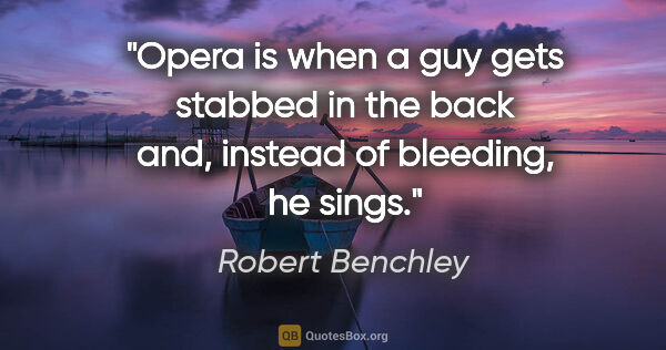Robert Benchley quote: "Opera is when a guy gets stabbed in the back and, instead of..."