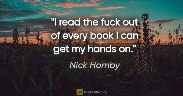 Nick Hornby quote: "I read the fuck out of every book I can get my hands on."