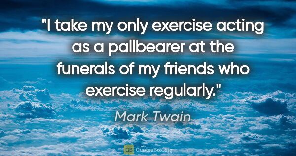 Mark Twain quote: "I take my only exercise acting as a pallbearer at the funerals..."