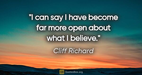 Cliff Richard quote: "I can say I have become far more open about what I believe."
