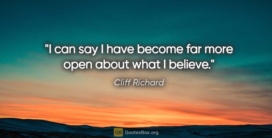 Cliff Richard quote: "I can say I have become far more open about what I believe."