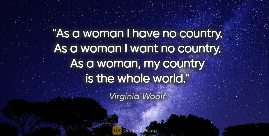 Virginia Woolf quote: "As a woman I have no country. As a woman I want no country. As..."
