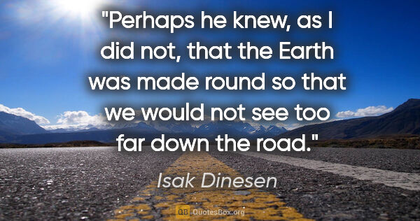 Isak Dinesen quote: "Perhaps he knew, as I did not, that the Earth was made round..."