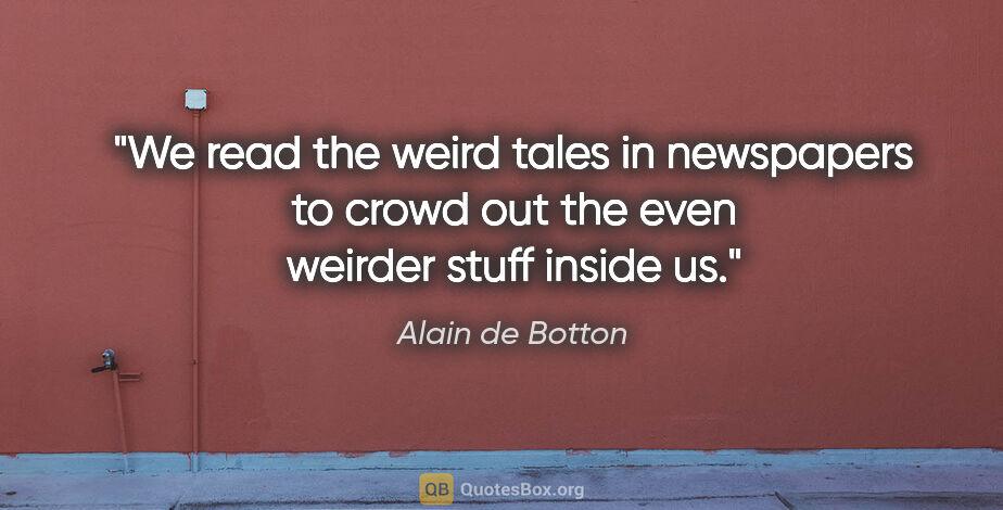Alain de Botton quote: "We read the weird tales in newspapers to crowd out the even..."