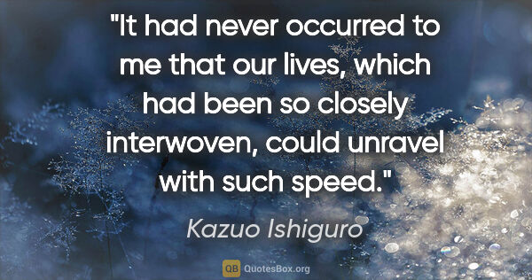 Kazuo Ishiguro quote: "It had never occurred to me that our lives, which had been so..."