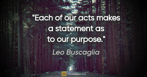 Leo Buscaglia quote: "Each of our acts makes a statement as to our purpose."