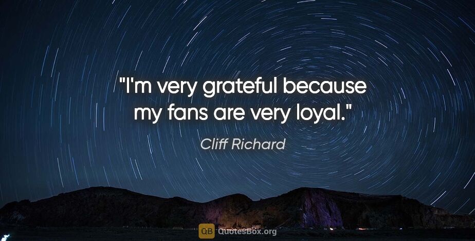 Cliff Richard quote: "I'm very grateful because my fans are very loyal."