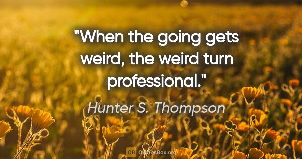 Hunter S. Thompson quote: "When the going gets weird, the weird turn professional."