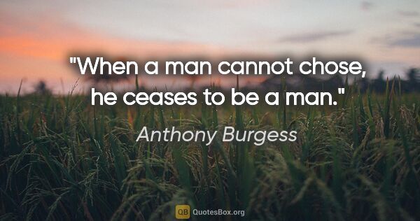 Anthony Burgess quote: "When a man cannot chose, he ceases to be a man."