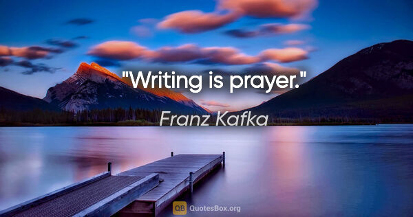 Franz Kafka quote: "Writing is prayer."