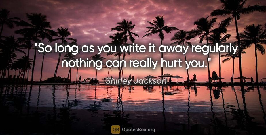 Shirley Jackson quote: "So long as you write it away regularly nothing can really hurt..."