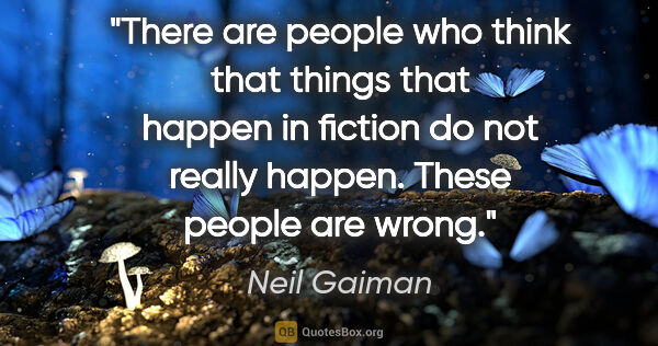 Neil Gaiman quote: "There are people who think that things that happen in fiction..."