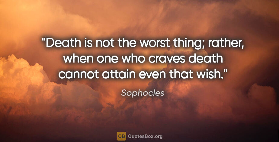 Sophocles quote: "Death is not the worst thing; rather, when one who craves..."