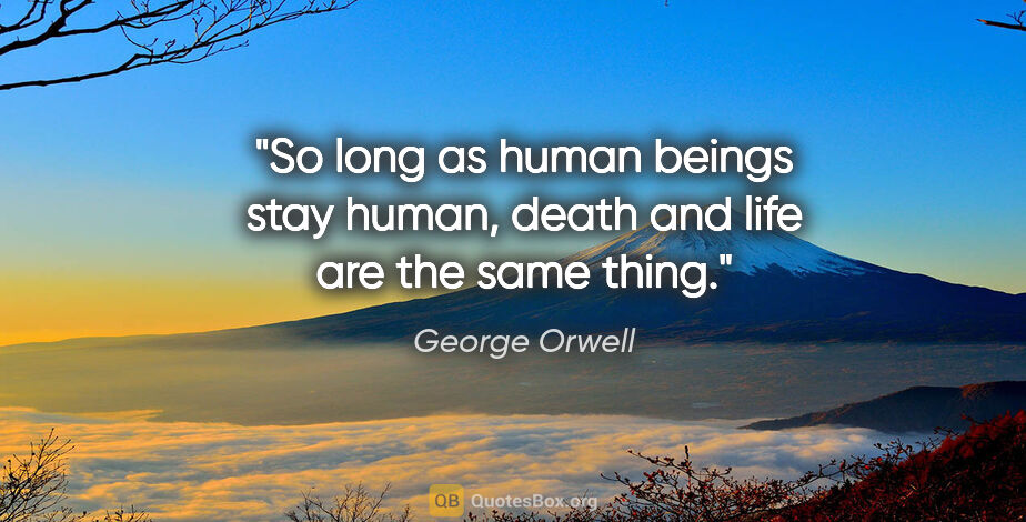 George Orwell quote: "So long as human beings stay human, death and life are the..."