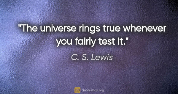 C. S. Lewis quote: "The universe rings true whenever you fairly test it."