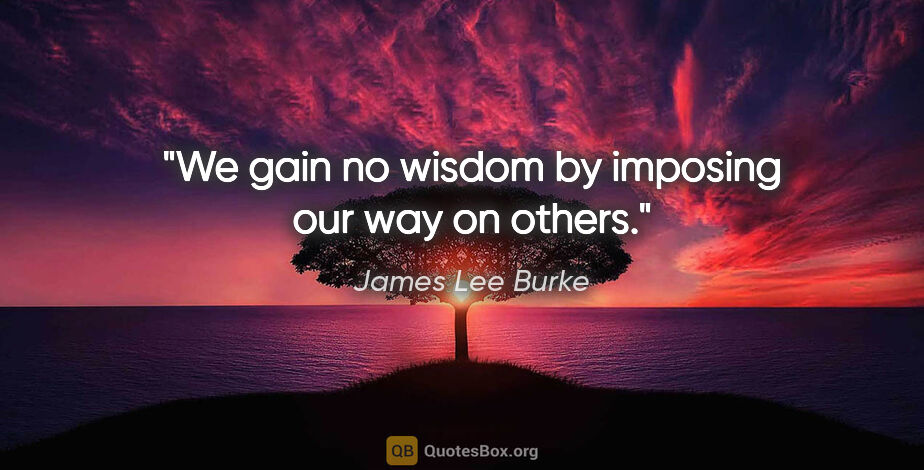 James Lee Burke quote: "We gain no wisdom by imposing our way on others."