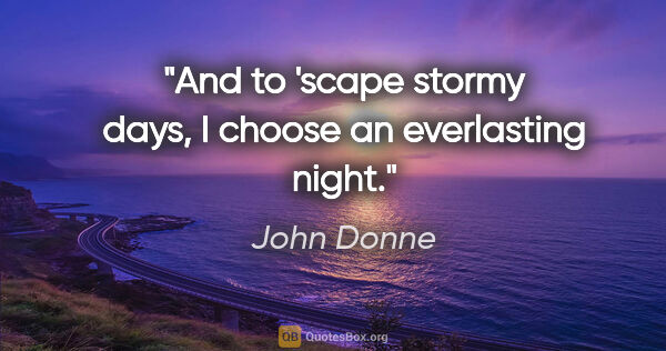 John Donne quote: "And to 'scape stormy days, I choose an everlasting night."