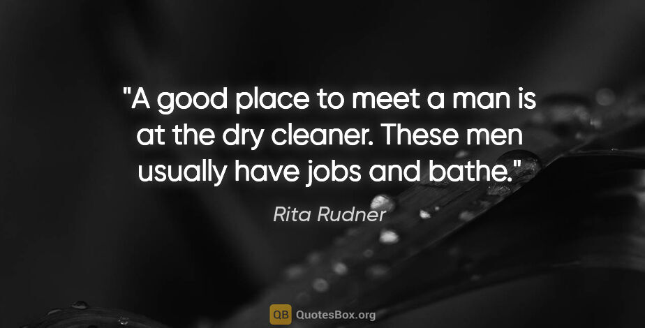 Rita Rudner quote: "A good place to meet a man is at the dry cleaner. These men..."