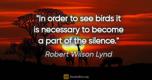 Robert Wilson Lynd quote: "In order to see birds it is necessary to become a part of the..."