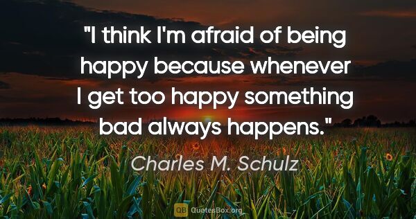 Charles M. Schulz quote: "I think I'm afraid of being happy because whenever I get too..."