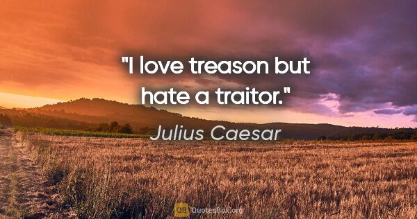 Julius Caesar quote: "I love treason but hate a traitor."