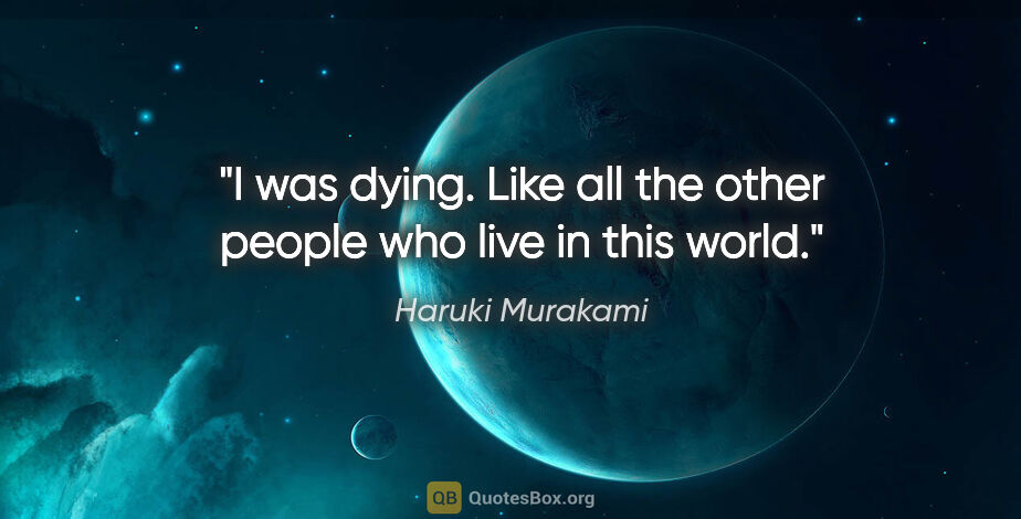 Haruki Murakami quote: "I was dying. Like all the other people who live in this world."