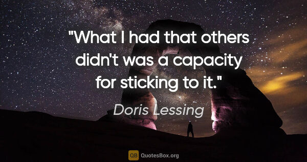 Doris Lessing quote: "What I had that others didn't was a capacity for sticking to it."