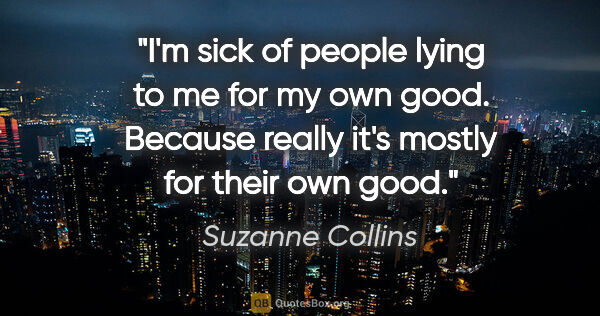 Suzanne Collins quote: "I'm sick of people lying to me for my own good. Because really..."