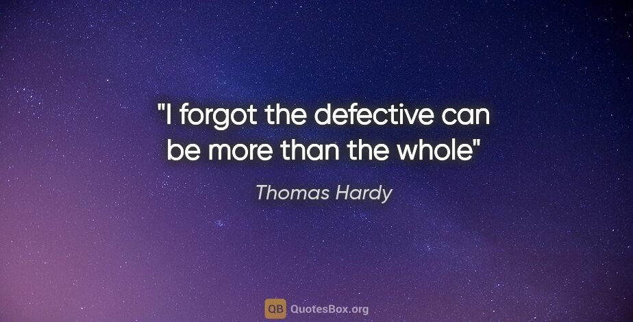 Thomas Hardy quote: "I forgot the defective can be more than the whole"