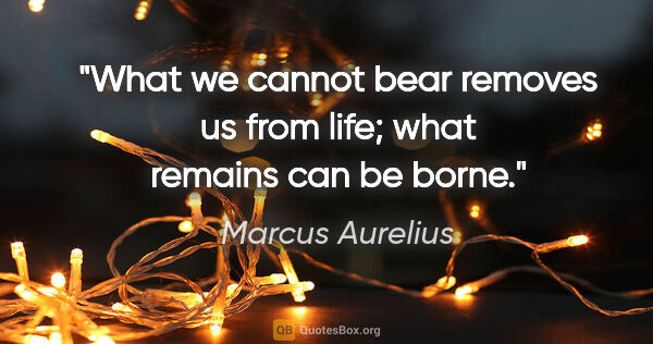 Marcus Aurelius quote: "What we cannot bear removes us from life; what remains can be..."