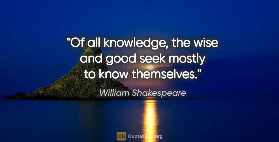 William Shakespeare quote: "Of all knowledge, the wise and good seek mostly to know..."