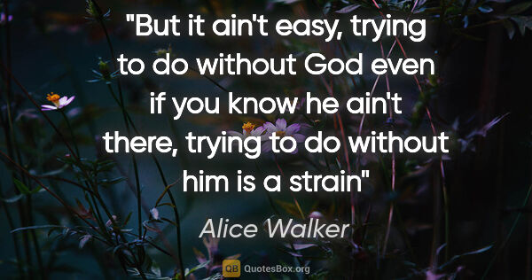 Alice Walker quote: "But it ain't easy, trying to do without God even if you know..."