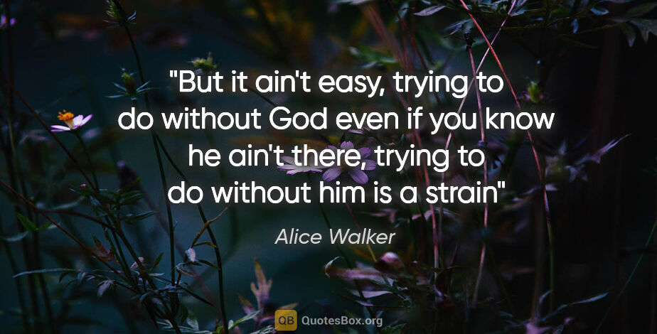 Alice Walker quote: "But it ain't easy, trying to do without God even if you know..."