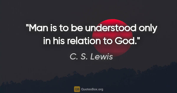 C. S. Lewis quote: "Man is to be understood only in his relation to God."