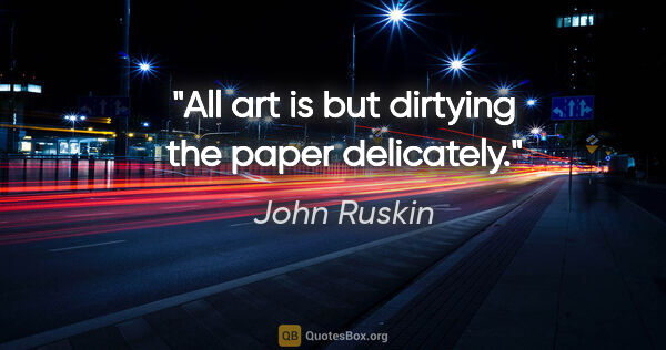 John Ruskin quote: "All art is but dirtying the paper delicately."