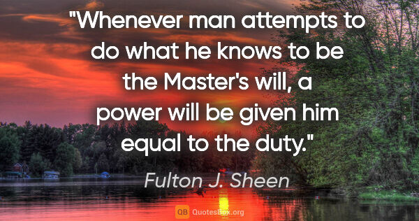 Fulton J. Sheen quote: "Whenever man attempts to do what he knows to be the Master's..."