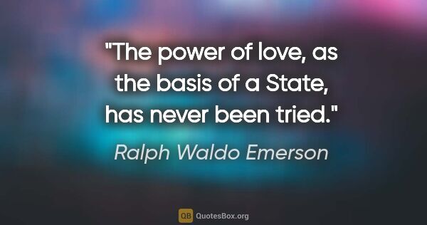 Ralph Waldo Emerson quote: "The power of love, as the basis of a State, has never been tried."