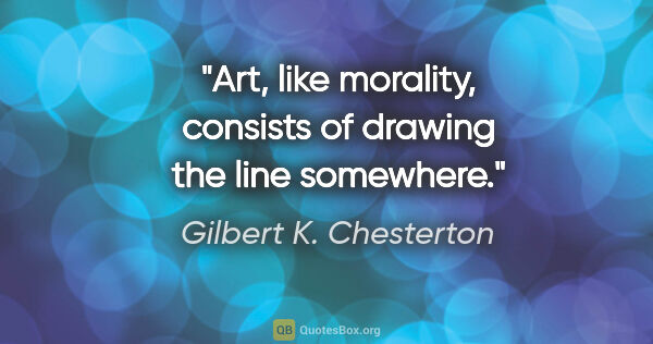 Gilbert K. Chesterton quote: "Art, like morality, consists of drawing the line somewhere."