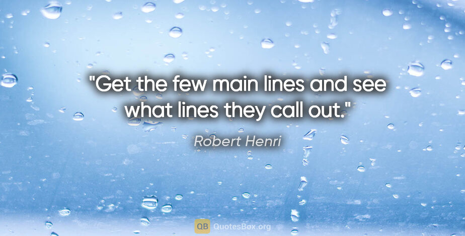 Robert Henri quote: "Get the few main lines and see what lines they call out."