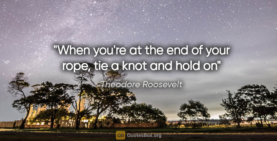 Theodore Roosevelt quote: "When you're at the end of your rope, tie a knot and hold on"