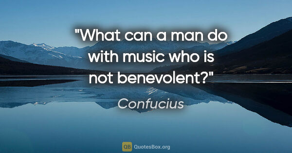 Confucius quote: "What can a man do with music who is not benevolent?"