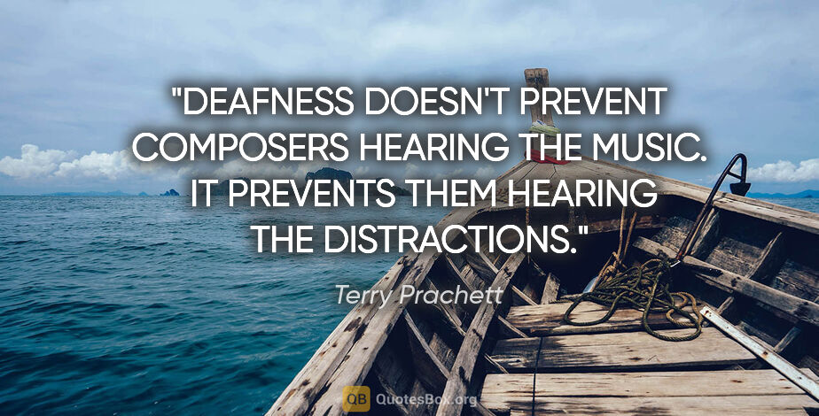 Terry Prachett quote: "DEAFNESS DOESN'T PREVENT COMPOSERS HEARING THE MUSIC.  IT..."
