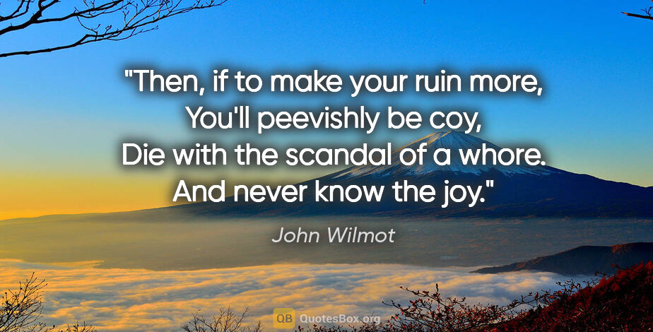 John Wilmot quote: "Then, if to make your ruin more, You'll peevishly be coy, Die..."