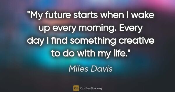 Miles Davis quote: "My future starts when I wake up every morning. Every day I..."