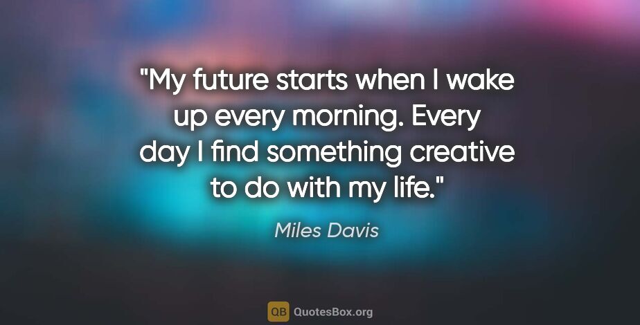 Miles Davis quote: "My future starts when I wake up every morning. Every day I..."