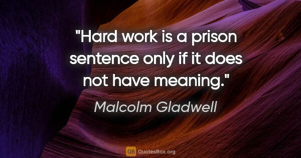 Malcolm Gladwell quote: "Hard work is a prison sentence only if it does not have meaning."