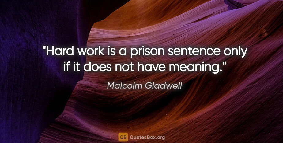 Malcolm Gladwell quote: "Hard work is a prison sentence only if it does not have meaning."