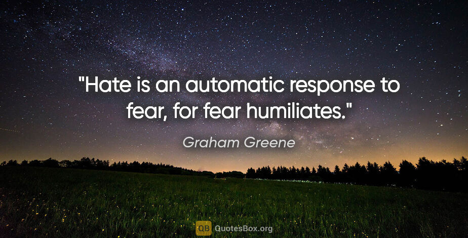 Graham Greene quote: "Hate is an automatic response to fear, for fear humiliates."