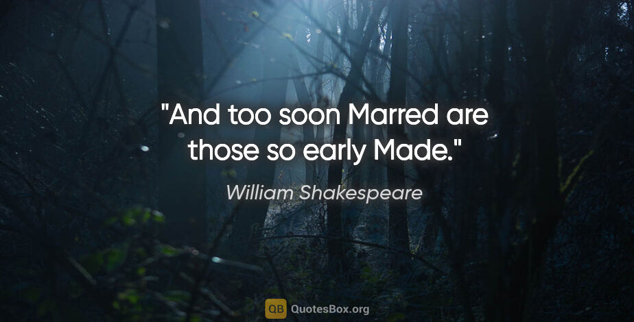 William Shakespeare quote: "And too soon Marred are those so early Made."